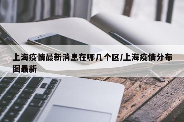 上海疫情最新消息在哪几个区/上海疫情分布图最新