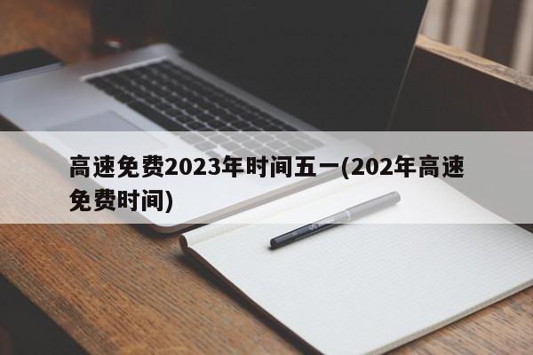 高速免费2023年时间五一(202年高速免费时间)