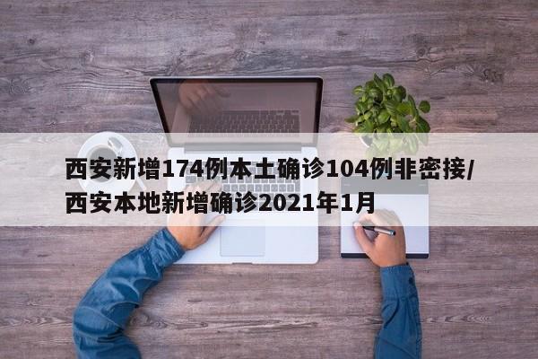 西安新增174例本土确诊104例非密接/西安本地新增确诊2021年1月