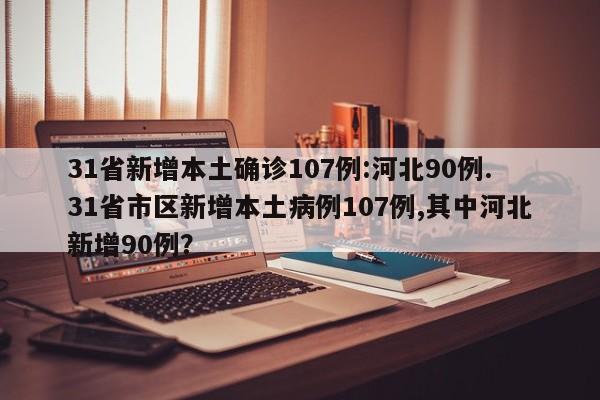 31省新增本土确诊107例:河北90例.31省市区新增本土病例107例,其中河北新增90例?