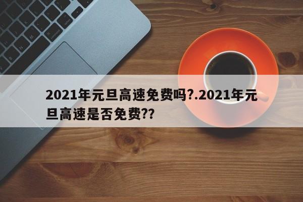 2021年元旦高速免费吗?.2021年元旦高速是否免费??