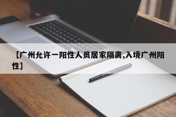 【广州允许一阳性人员居家隔离,入境广州阳性】