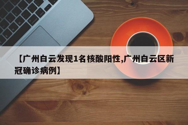 【广州白云发现1名核酸阳性,广州白云区新冠确诊病例】