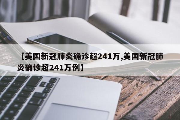 【美国新冠肺炎确诊超241万,美国新冠肺炎确诊超241万例】