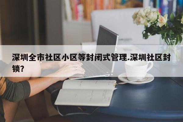 深圳全市社区小区等封闭式管理.深圳社区封锁?