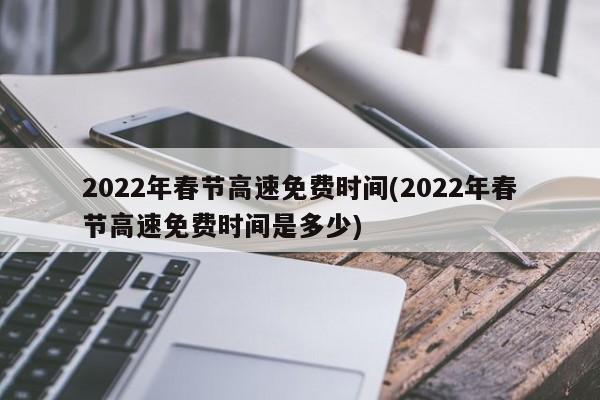 2022年春节高速免费时间(2022年春节高速免费时间是多少)