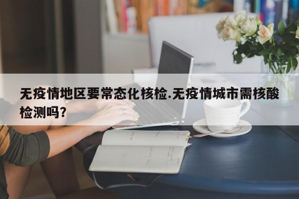 无疫情地区要常态化核检.无疫情城市需核酸检测吗?