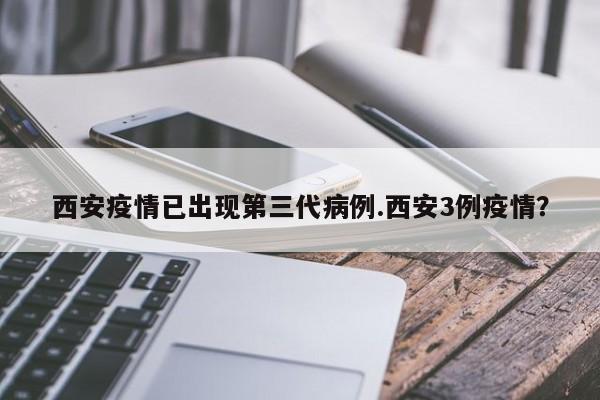 西安疫情已出现第三代病例.西安3例疫情?