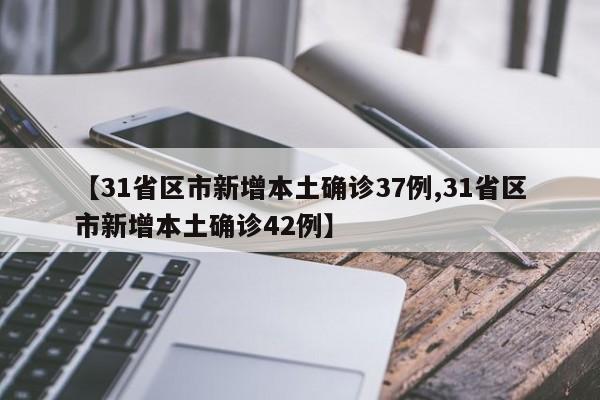 【31省区市新增本土确诊37例,31省区市新增本土确诊42例】