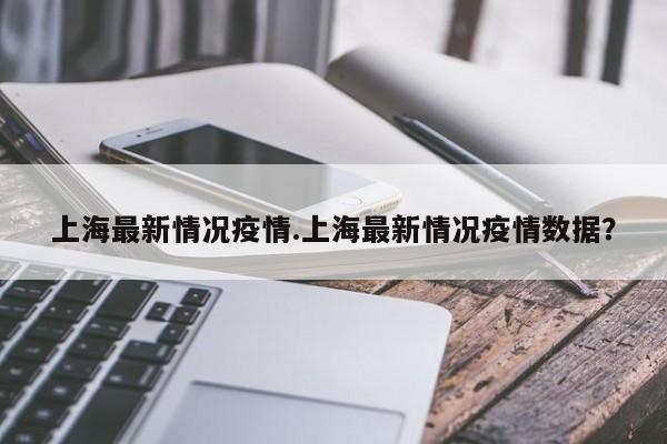 上海最新情况疫情.上海最新情况疫情数据?
