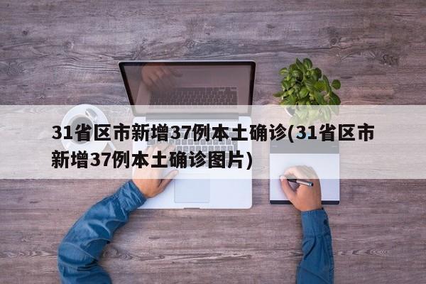 31省区市新增37例本土确诊(31省区市新增37例本土确诊图片)