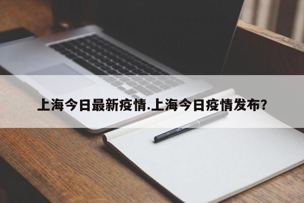 上海今日最新疫情.上海今日疫情发布?