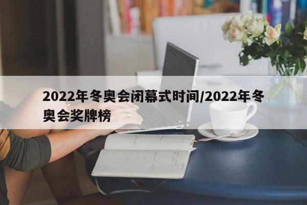 2022年冬奥会闭幕式时间/2022年冬奥会奖牌榜