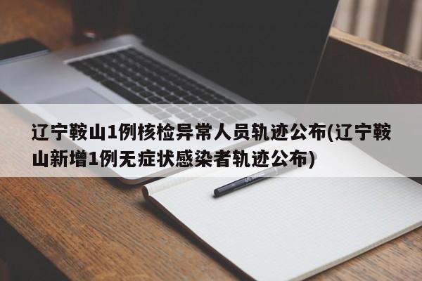 辽宁鞍山1例核检异常人员轨迹公布(辽宁鞍山新增1例无症状感染者轨迹公布)