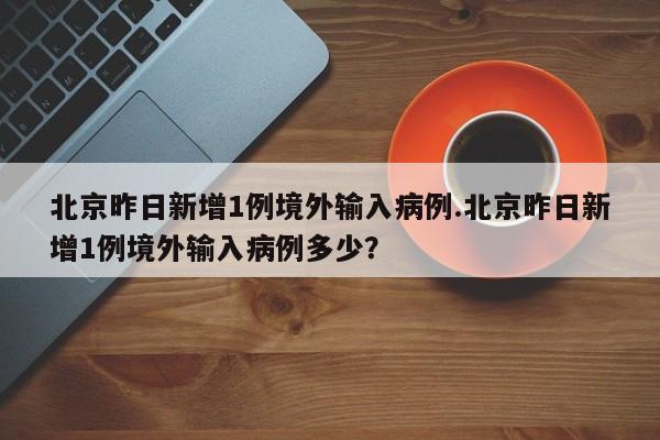 北京昨日新增1例境外输入病例.北京昨日新增1例境外输入病例多少?