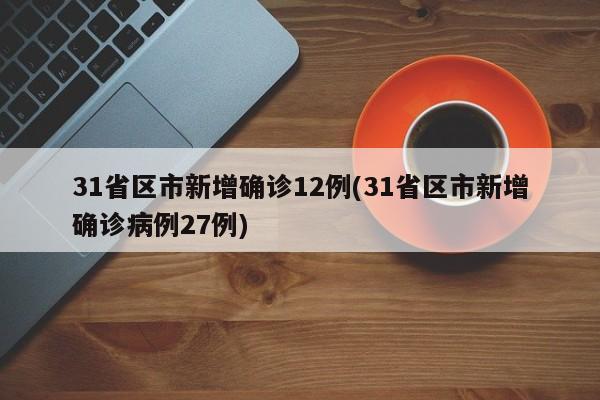 31省区市新增确诊12例(31省区市新增确诊病例27例)