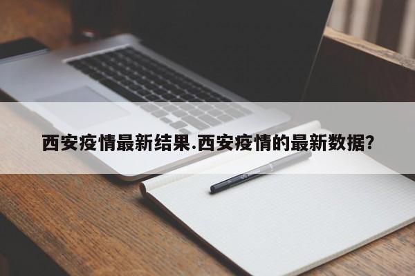 西安疫情最新结果.西安疫情的最新数据?