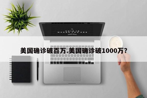 美国确诊破百万.美国确诊破1000万?