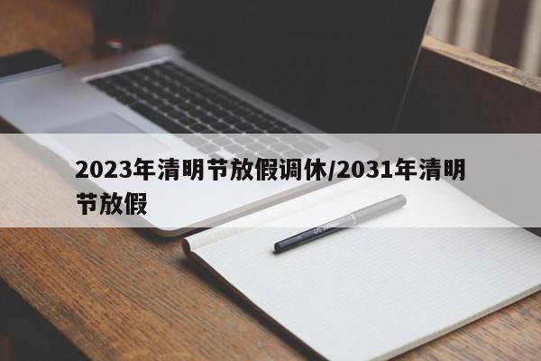 2023年清明节放假调休/2031年清明节放假