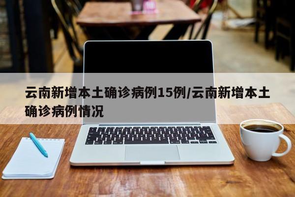 云南新增本土确诊病例15例/云南新增本土确诊病例情况