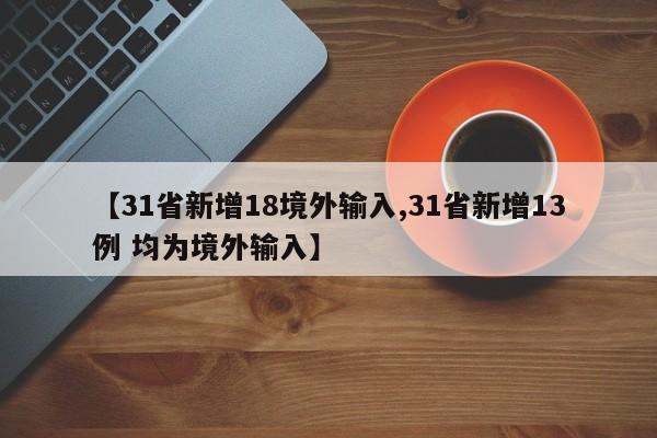 【31省新增18境外输入,31省新增13例 均为境外输入】