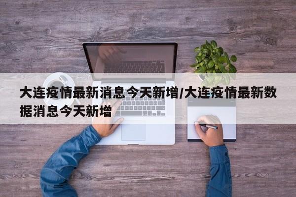 大连疫情最新消息今天新增/大连疫情最新数据消息今天新增