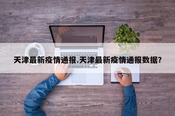 天津最新疫情通报.天津最新疫情通报数据?